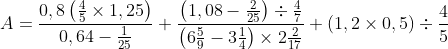 A=\frac{0,8\left ( \frac{4}{5} \times 1,25\right )}{0,64-\frac{1}{25}}+\frac{\left ( 1,08-\frac{2}{25} \right )\div \frac{4}{7}}{\left ( 6\tfrac{5}{9} -3\frac{1}{4}\right )\times 2\frac{2}{17}}+\left ( 1,2\times 0,5 \right )\div \frac{4}{5}